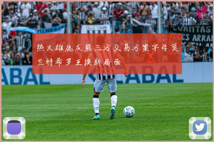 热火雄鹿灰熊三方交易方案字母莫兰特希罗互换新局面