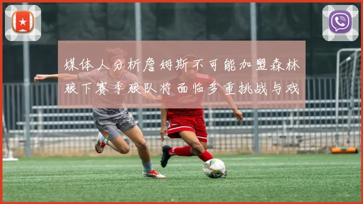 媒体人分析詹姆斯不可能加盟森林狼下赛季狼队将面临多重挑战与戏剧性事件