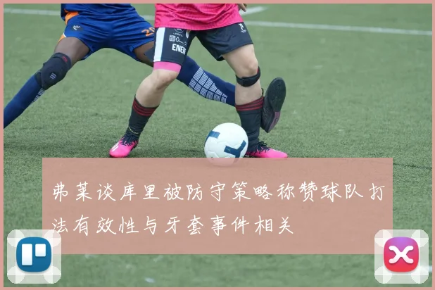 弗莱谈库里被防守策略称赞球队打法有效性与牙套事件相关
