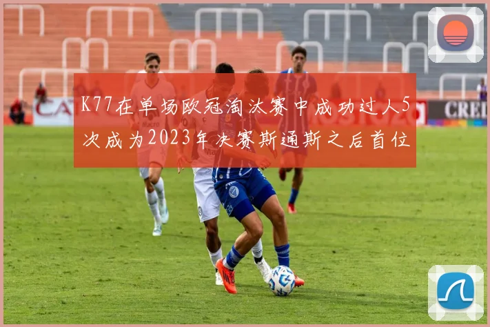 K77在单场欧冠淘汰赛中成功过人5次成为2023年决赛斯通斯之后首位球员