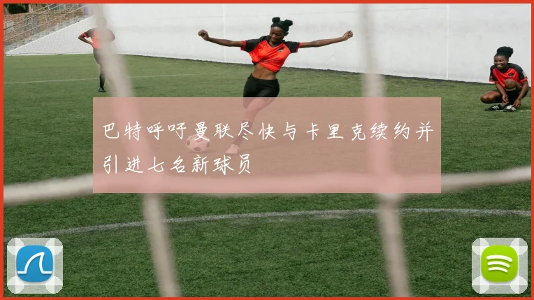 巴特呼吁曼联尽快与卡里克续约并引进七名新球员