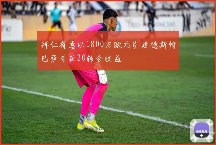 拜仁有意以1800万欧元引进德斯特巴萨可获20转会收益