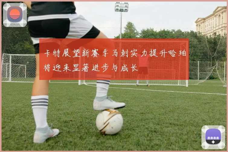 卡特展望新赛季马刺实力提升哈珀将迎来显著进步与成长