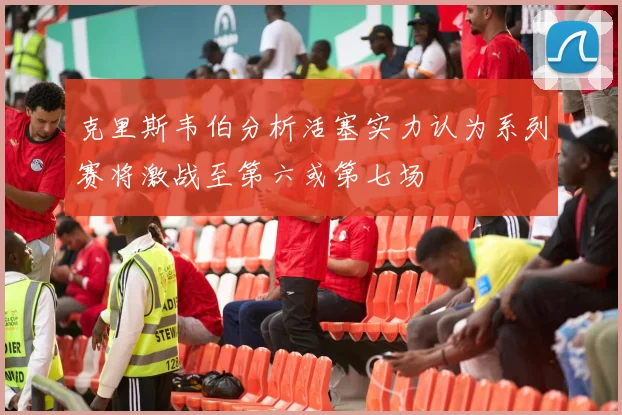 克里斯韦伯分析活塞实力认为系列赛将激战至第六或第七场