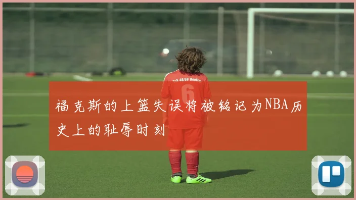 福克斯的上篮失误将被铭记为NBA历史上的耻辱时刻