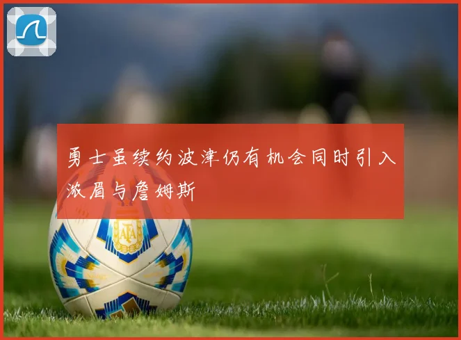 勇士虽续约波津仍有机会同时引入浓眉与詹姆斯