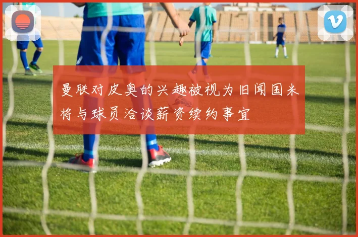 曼联对皮奥的兴趣被视为旧闻国米将与球员洽谈薪资续约事宜