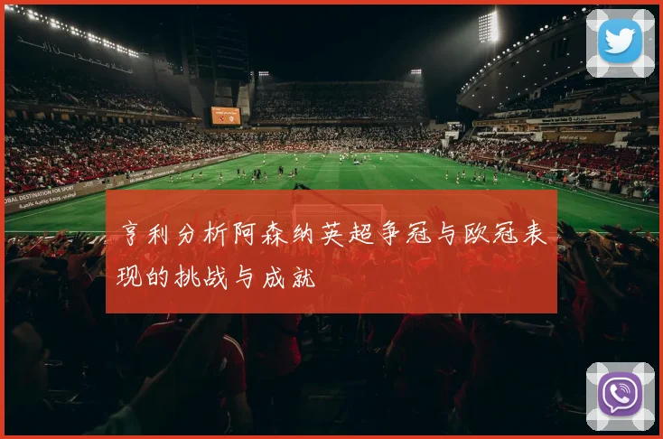 亨利分析阿森纳英超争冠与欧冠表现的挑战与成就