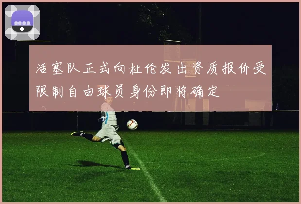 活塞队正式向杜伦发出资质报价受限制自由球员身份即将确定