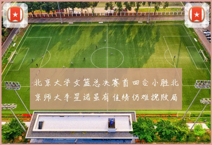 北京大学女篮总决赛首回合小胜北京师大李星诺虽有佳绩仍难挽败局
