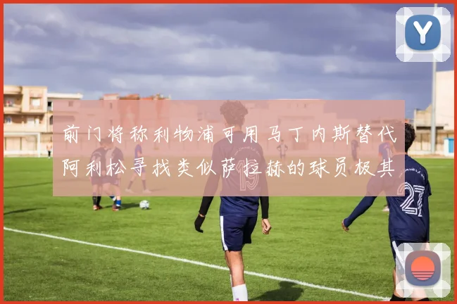 前门将称利物浦可用马丁内斯替代阿利松寻找类似萨拉赫的球员极其困难