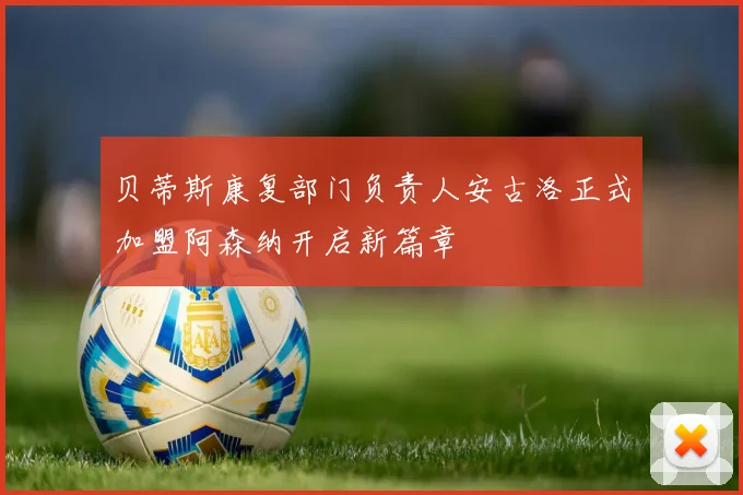 贝蒂斯康复部门负责人安古洛正式加盟阿森纳开启新篇章