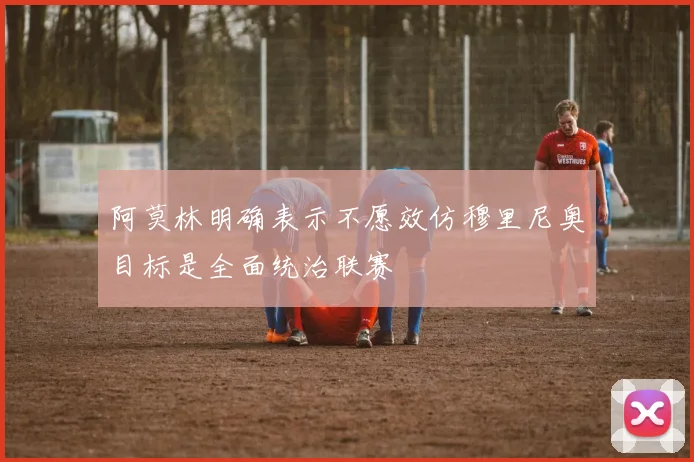 阿莫林明确表示不愿效仿穆里尼奥目标是全面统治联赛