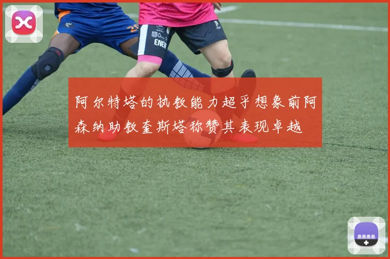 阿尔特塔的执教能力超乎想象前阿森纳助教奎斯塔称赞其表现卓越