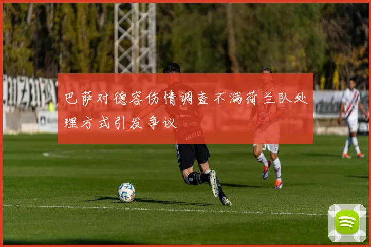 巴萨对德容伤情调查不满荷兰队处理方式引发争议