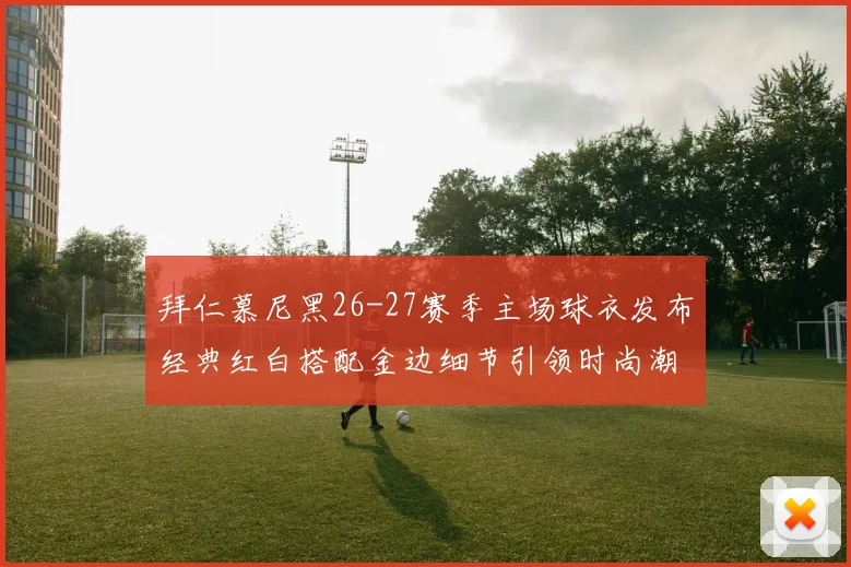 拜仁慕尼黑26-27赛季主场球衣发布经典红白搭配金边细节引领时尚潮流