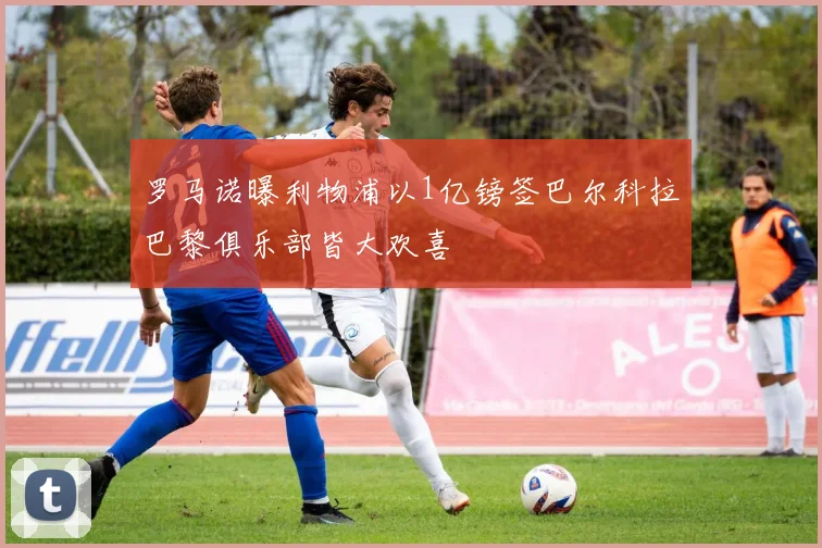 罗马诺曝利物浦以1亿镑签巴尔科拉巴黎俱乐部皆大欢喜