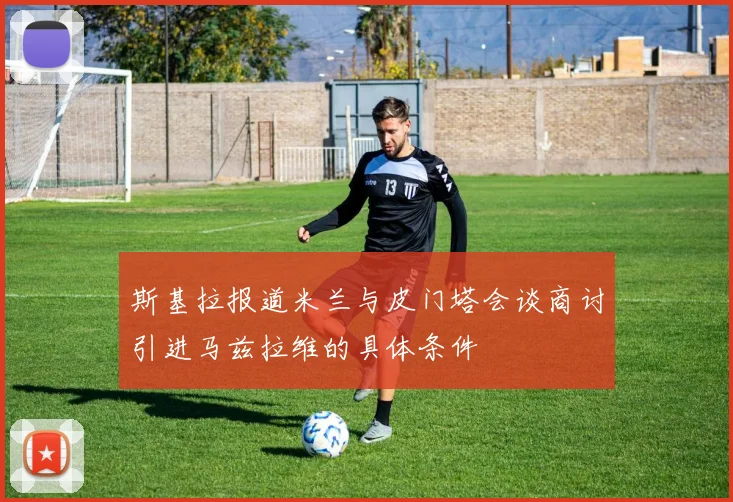 斯基拉报道米兰与皮门塔会谈商讨引进马兹拉维的具体条件