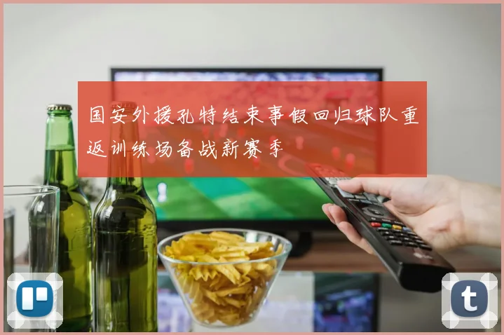 国安外援孔特结束事假回归球队重返训练场备战新赛季
