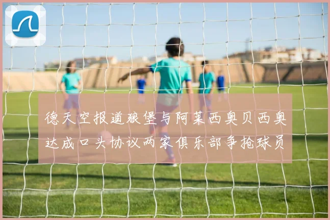 德天空报道狼堡与阿莱西奥贝西奥达成口头协议两家俱乐部争抢球员