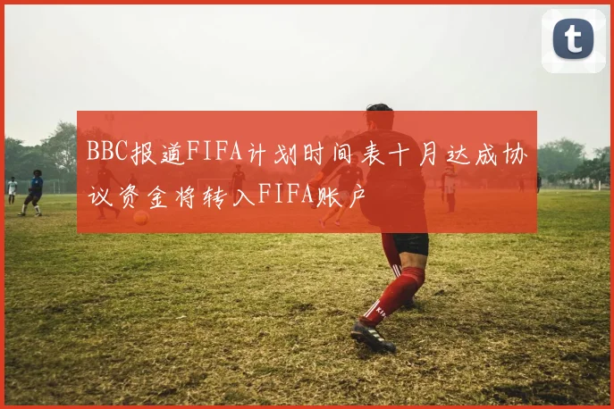 BBC报道FIFA计划时间表十月达成协议资金将转入FIFA账户
