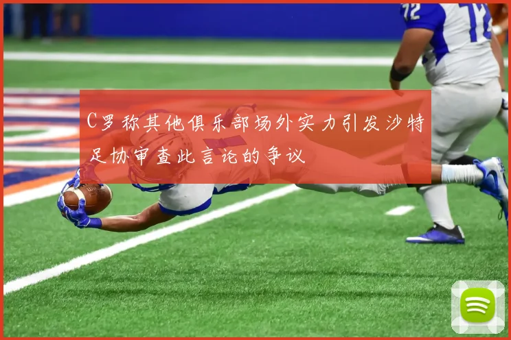 C罗称其他俱乐部场外实力引发沙特足协审查此言论的争议