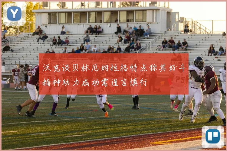 沃克谈贝林厄姆性格特点称其好斗精神助力成功需谨言慎行