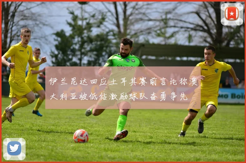 伊兰昆达回应土耳其赛前言论称澳大利亚被低估激励球队奋勇争先
