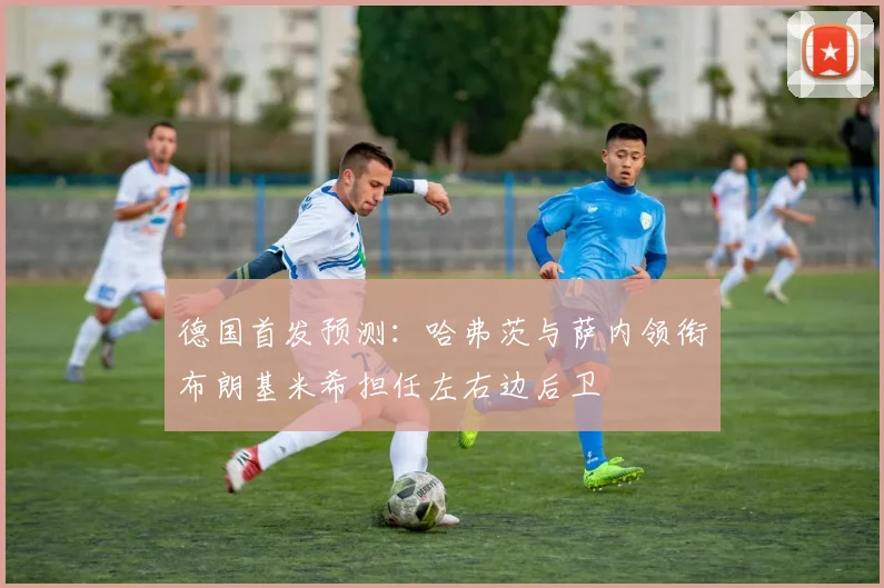 德国首发预测：哈弗茨与萨内领衔布朗基米希担任左右边后卫