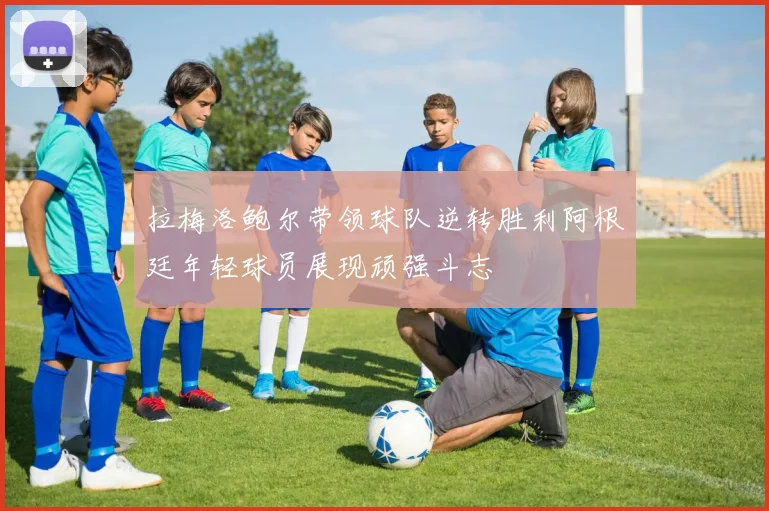 拉梅洛鲍尔带领球队逆转胜利阿根廷年轻球员展现顽强斗志