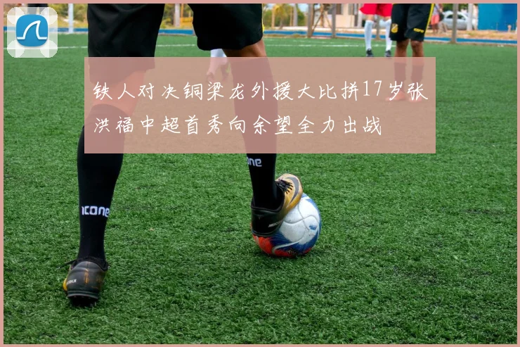 铁人对决铜梁龙外援大比拼17岁张洪福中超首秀向余望全力出战